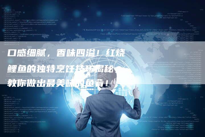 口感细腻，香味四溢！红烧鲤鱼的独特烹饪技巧揭秘，教你做出最美味的鱼肴！
