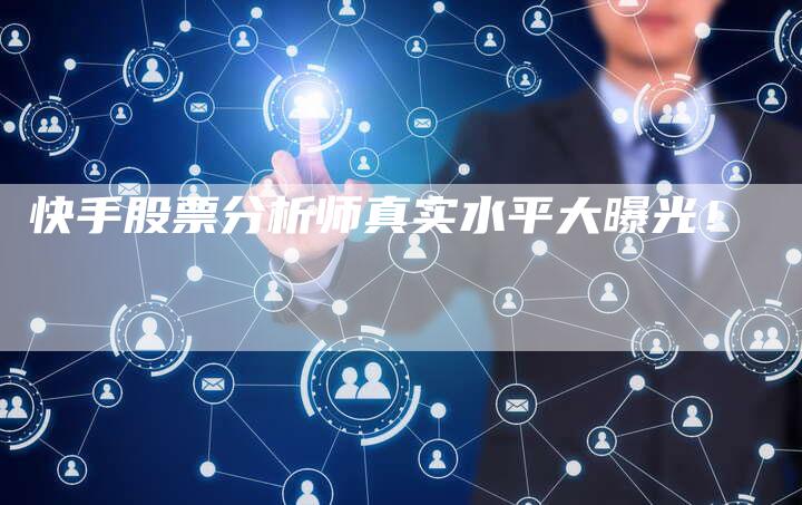 快手股票分析师真实水平大曝光！