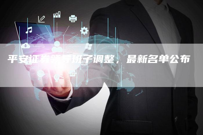 平安证券领导班子调整，最新名单公布