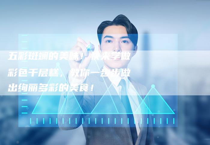 五彩斑斓的美味！快来学做彩色千层糕，教你一步步做出绚丽多彩的美食！