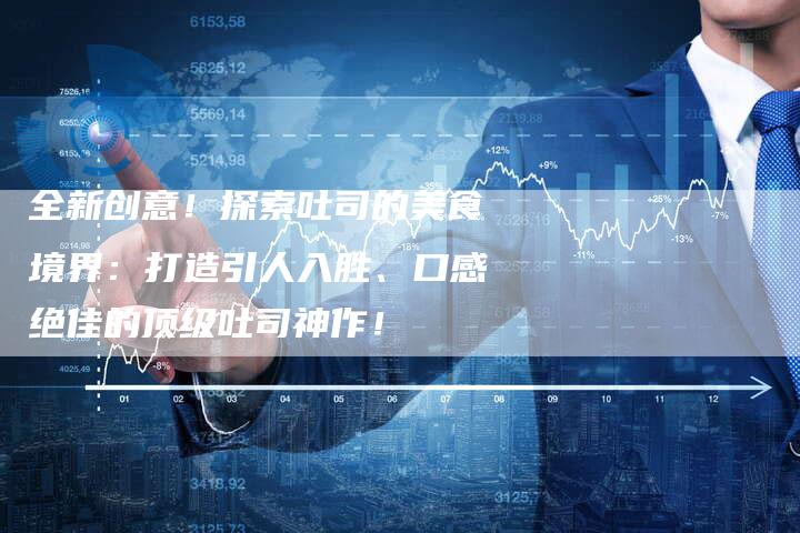 全新创意！探索吐司的美食境界：打造引人入胜、口感绝佳的顶级吐司神作！