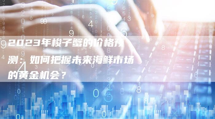 2023年梭子蟹的价格预测：如何把握未来海鲜市场的黄金机会？