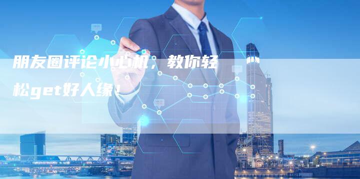 朋友圈评论小心机，教你轻松get好人缘！