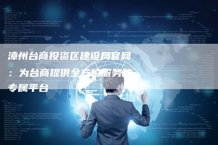 漳州台商投资区建设局官网：为台商提供全方位服务的专属平台