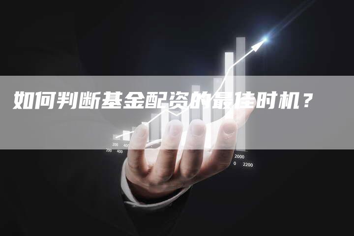 如何判断基金配资的最佳时机？