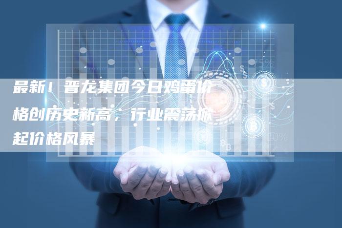 最新！晋龙集团今日鸡蛋价格创历史新高，行业震荡掀起价格风暴