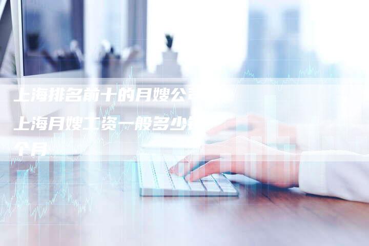 上海排名前十的月嫂公司？上海月嫂工资一般多少钱一个月