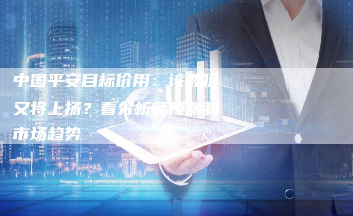 中国平安目标价用：该股价又将上扬？看分析师预测和市场趋势