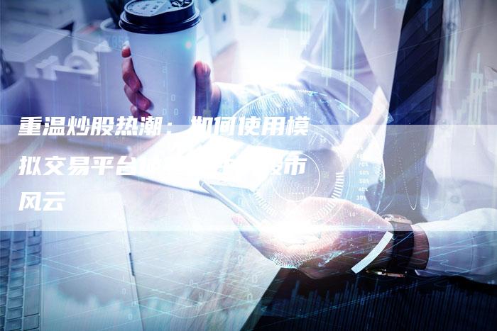 重温炒股热潮：如何使用模拟交易平台体验以往的股市风云