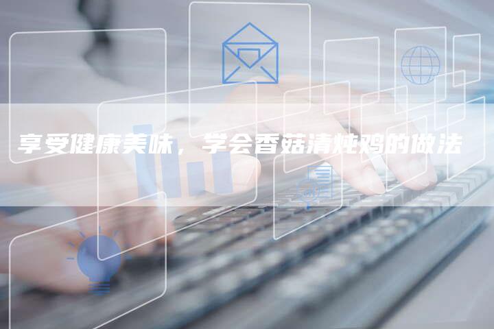 享受健康美味，学会香菇清炖鸡的做法