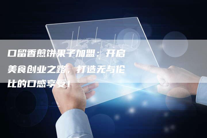 口留香煎饼果子加盟：开启美食创业之路，打造无与伦比的口感享受！