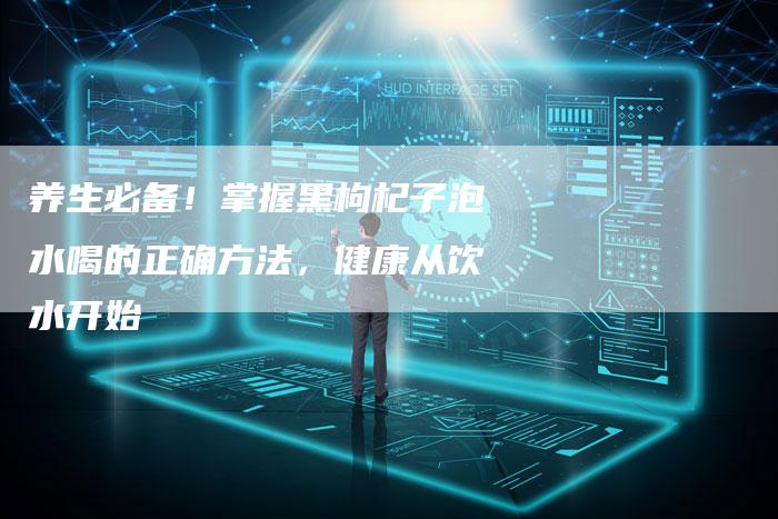 养生必备！掌握黑枸杞子泡水喝的正确方法，健康从饮水开始