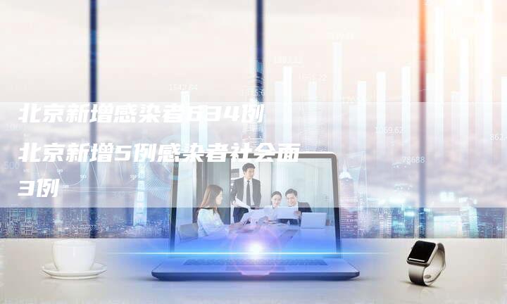 北京新增感染者634例 北京新增5例感染者社会面3例