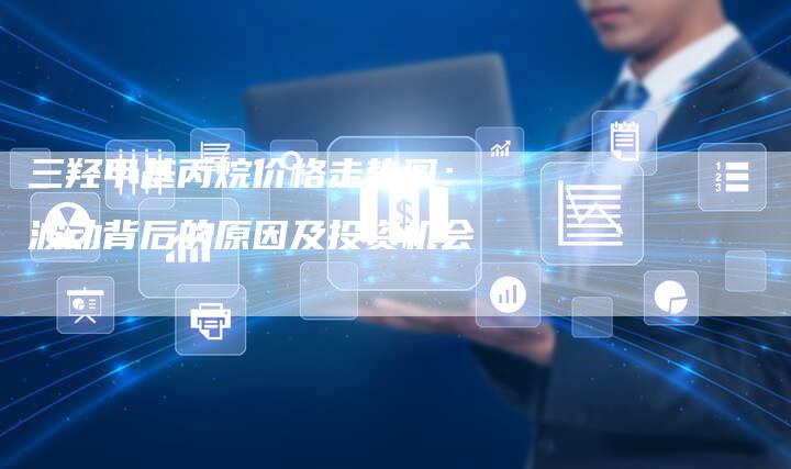 三羟甲基丙烷价格走势图：波动背后的原因及投资机会