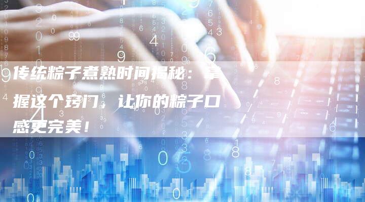 传统粽子煮熟时间揭秘：掌握这个窍门，让你的粽子口感更完美！