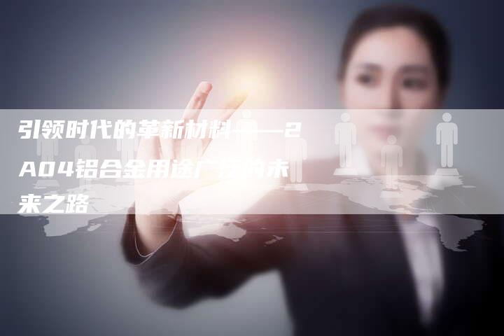 引领时代的革新材料——2A04铝合金用途广泛的未来之路