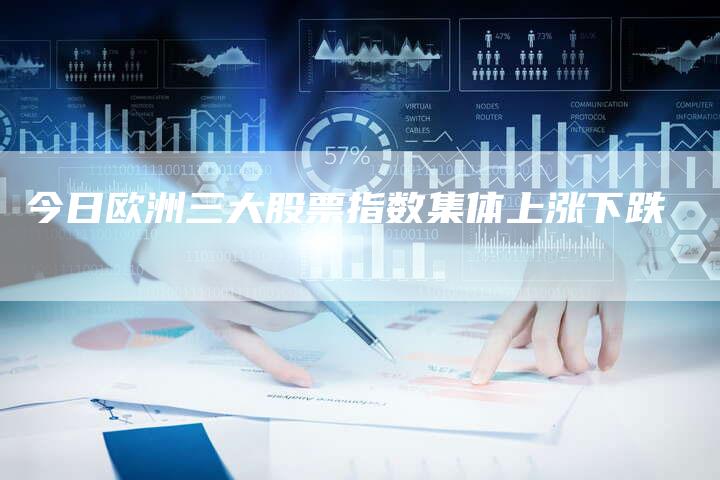 今日欧洲三大股票指数集体上涨下跌