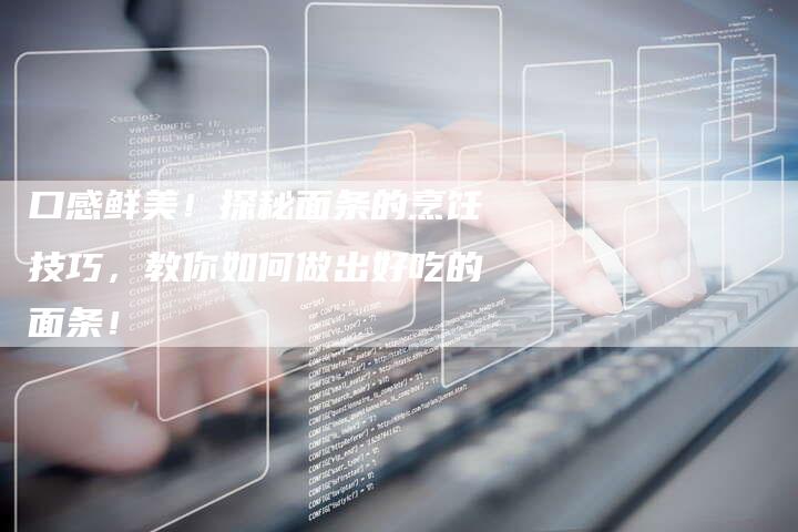 口感鲜美！探秘面条的烹饪技巧，教你如何做出好吃的面条！