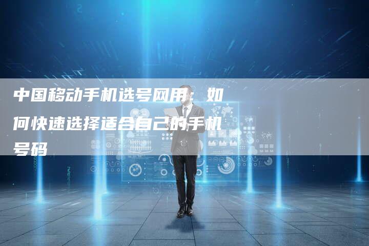 中国移动手机选号网用：如何快速选择适合自己的手机号码