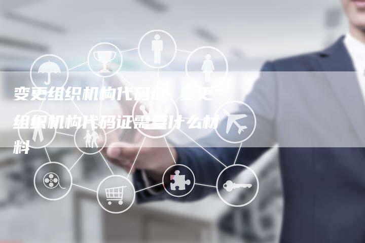 变更组织机构代码证 变更组织机构代码证需要什么材料
