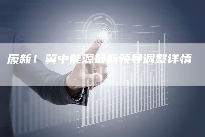 履新！冀中能源最新领导调整详情