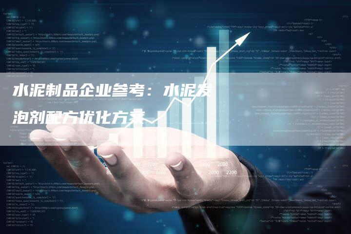 水泥制品企业参考：水泥发泡剂配方优化方案