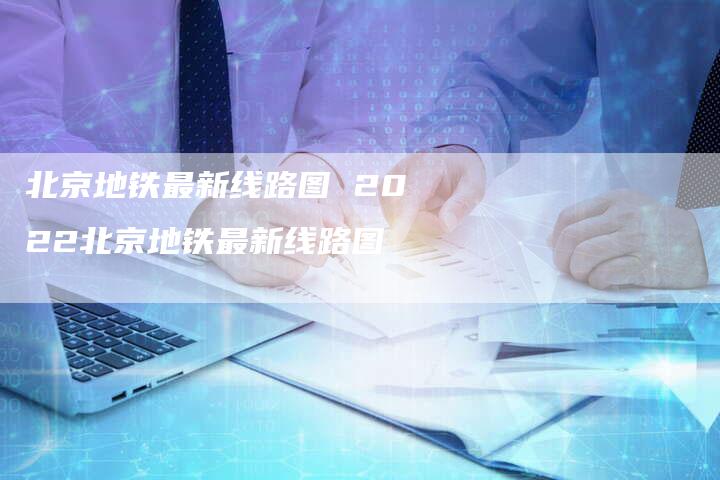 北京地铁最新线路图 2022北京地铁最新线路图