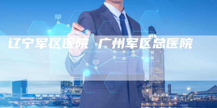 辽宁军区医院 广州军区总医院