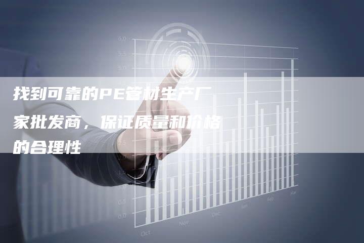 找到可靠的PE管材生产厂家批发商，保证质量和价格的合理性