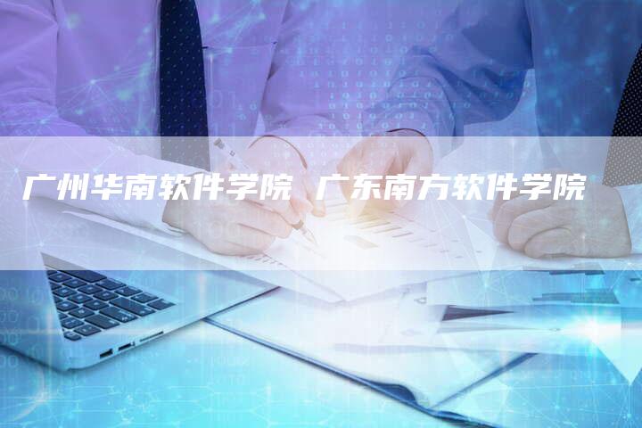 广州华南软件学院 广东南方软件学院