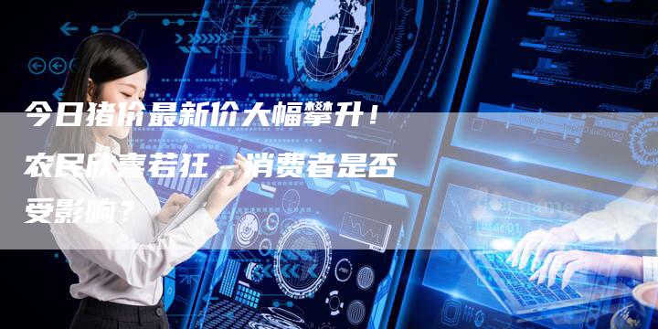 今日猪价最新价大幅攀升！农民欣喜若狂，消费者是否受影响？
