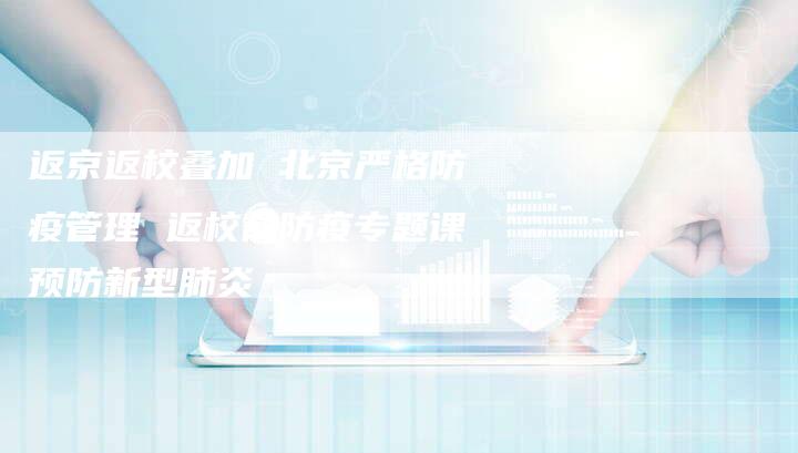 返京返校叠加 北京严格防疫管理 返校前防疫专题课预防新型肺炎