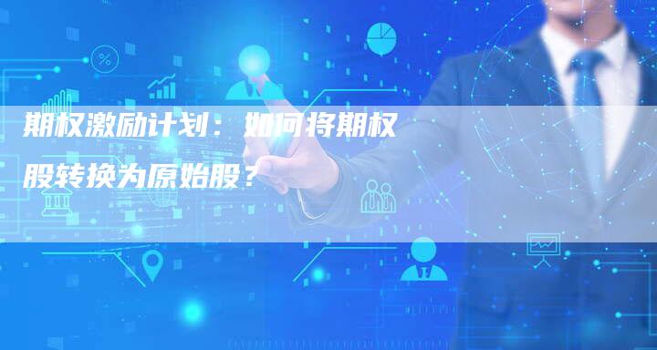 期权激励计划：如何将期权股转换为原始股？