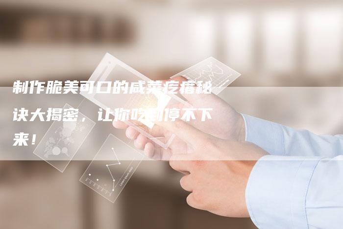 制作脆美可口的咸菜疙瘩秘诀大揭密，让你吃到停不下来！