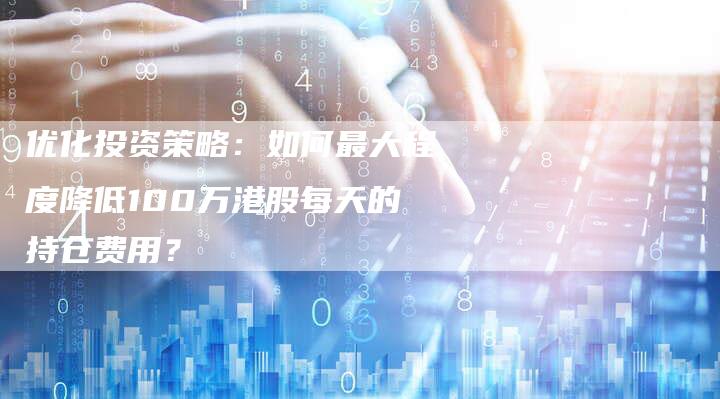 优化投资策略：如何最大程度降低100万港股每天的持仓费用？