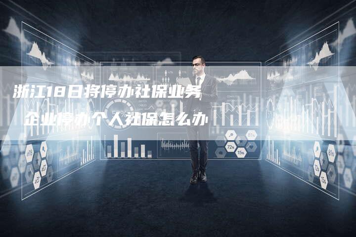 浙江18日将停办社保业务 企业停办个人社保怎么办