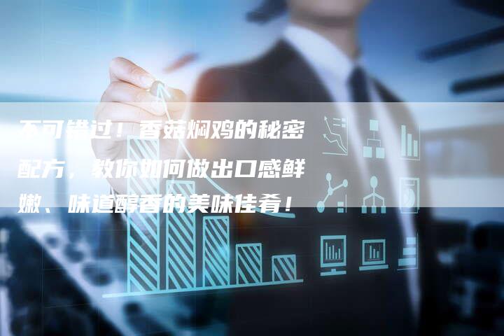 不可错过！香菇焖鸡的秘密配方，教你如何做出口感鲜嫩、味道醇香的美味佳肴！