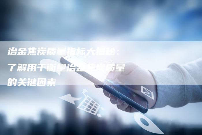 治金焦炭质量指标大揭秘：了解用于衡量治金焦炭质量的关键因素