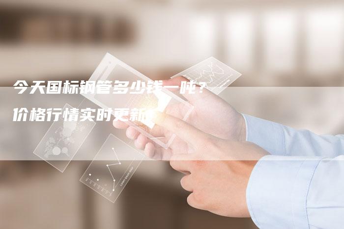 今天国标钢管多少钱一吨？价格行情实时更新！