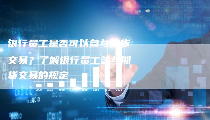 银行员工是否可以参与期货交易？了解银行员工参与期货交易的规定