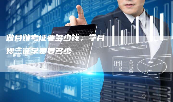 做月嫂考证要多少钱，学月嫂三证学费要多少