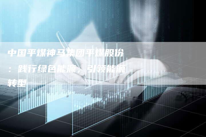 中国平煤神马集团平煤股份：践行绿色能源，引领能源转型
