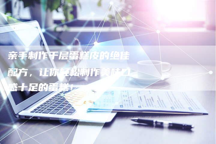 亲手制作千层蛋糕皮的绝佳配方，让你轻松制作美味口感十足的蛋糕！