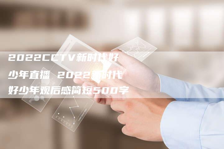 2022CCTV新时代好少年直播 2022新时代好少年观后感简短500字
