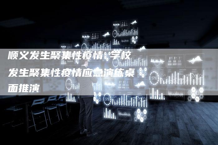 顺义发生聚集性疫情 学校发生聚集性疫情应急演练桌面推演