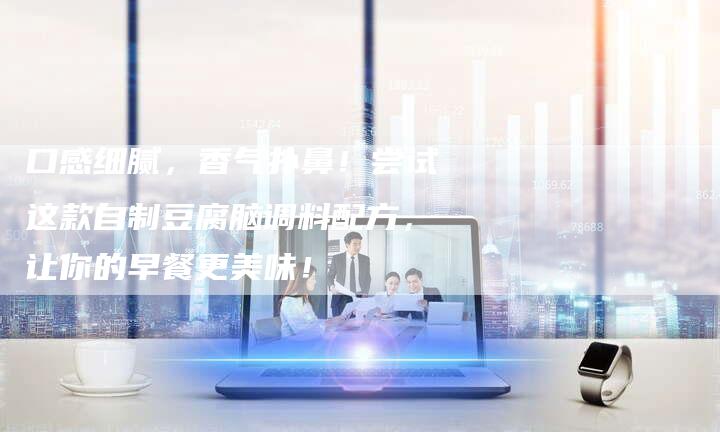 口感细腻，香气扑鼻！尝试这款自制豆腐脑调料配方，让你的早餐更美味！