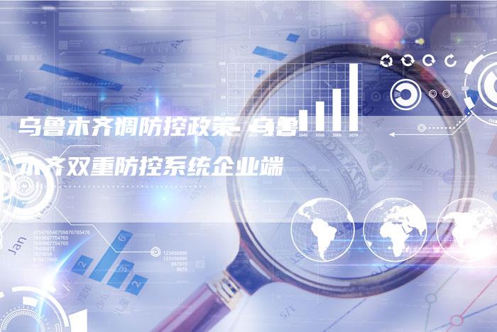 乌鲁木齐调防控政策 乌鲁木齐双重防控系统企业端