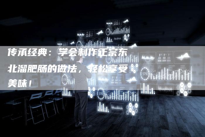 传承经典：学会制作正宗东北溜肥肠的做法，轻松享受美味！