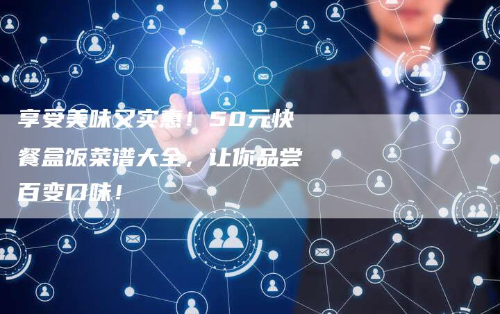 享受美味又实惠！50元快餐盒饭菜谱大全，让你品尝百变口味！