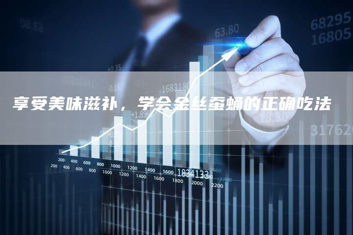享受美味滋补，学会金丝蚕蛹的正确吃法